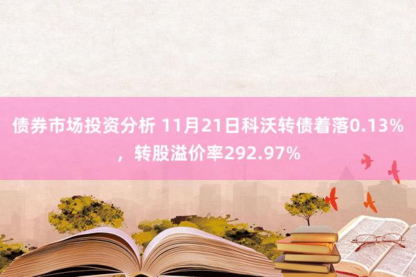 债券市场投资分析 11月21日科沃转债着落0.13%，转股溢价率292.97%