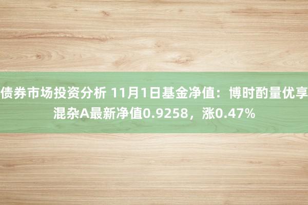 债券市场投资分析 11月1日基金净值：博时酌量优享混杂A最新净值0.9258，涨0.47%