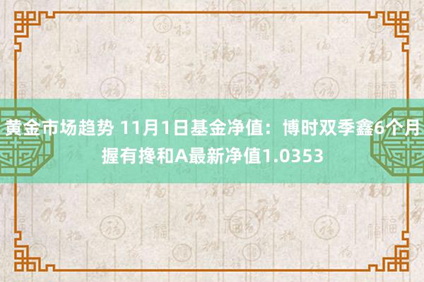 黄金市场趋势 11月1日基金净值：博时双季鑫6个月握有搀和A最新净值1.0353