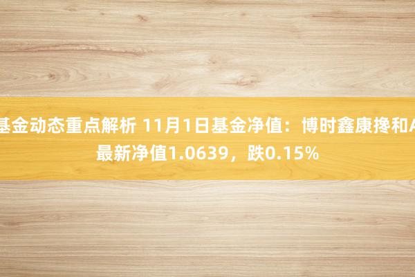 基金动态重点解析 11月1日基金净值：博时鑫康搀和A最新净值1.0639，跌0.15%