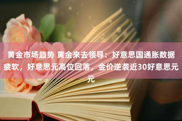 黄金市场趋势 黄金来去领导：好意思国通胀数据疲软，好意思元高位回落，金价逆袭近30好意思元