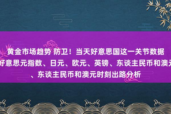 黄金市场趋势 防卫！当天好意思国这一关节数据恐激发大行情 好意思元指数、日元、欧元、英镑、东谈主民币和澳元时刻出路分析