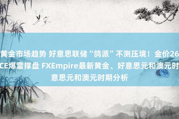 黄金市场趋势 好意思联储“鸽派”不测压境！金价2627遇PCE爆雷撑盘 FXEmpire最新黄金、好意思元和澳元时期分析