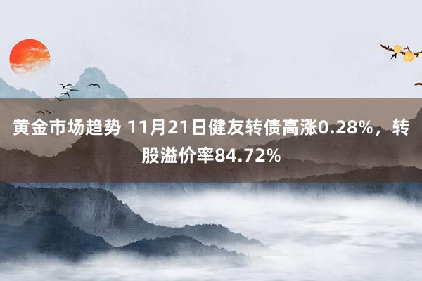 黄金市场趋势 11月21日健友转债高涨0.28%，转股溢价率84.72%