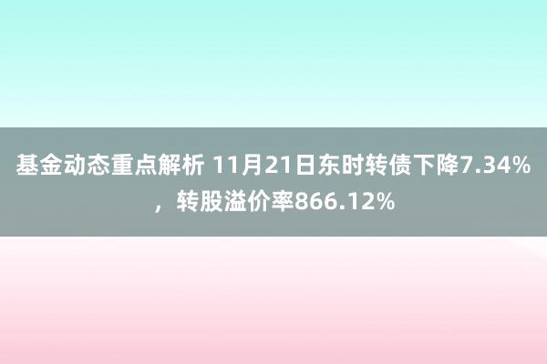 基金动态重点解析 11月21日东时转债下降7.34%，转股溢价率866.12%