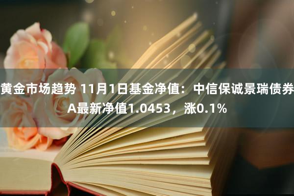 黄金市场趋势 11月1日基金净值：中信保诚景瑞债券A最新净值1.0453，涨0.1%