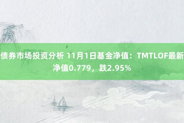 债券市场投资分析 11月1日基金净值：TMTLOF最新净值0.779，跌2.95%