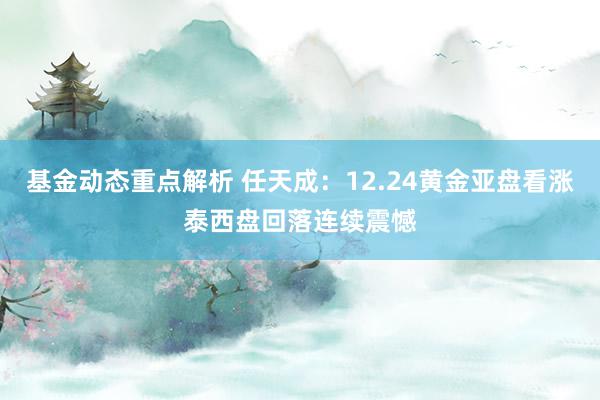 基金动态重点解析 任天成：12.24黄金亚盘看涨泰西盘回落连续震憾