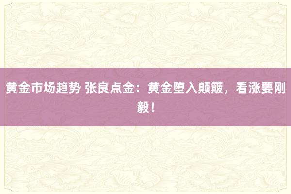 黄金市场趋势 张良点金：黄金堕入颠簸，看涨要刚毅！