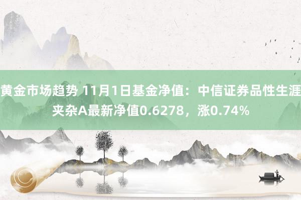 黄金市场趋势 11月1日基金净值：中信证券品性生涯夹杂A最新净值0.6278，涨0.74%