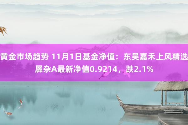 黄金市场趋势 11月1日基金净值：东吴嘉禾上风精选羼杂A最新净值0.9214，跌2.1%