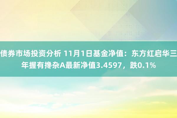 债券市场投资分析 11月1日基金净值：东方红启华三年握有搀杂A最新净值3.4597，跌0.1%