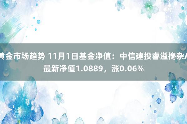 黄金市场趋势 11月1日基金净值：中信建投睿溢搀杂A最新净值1.0889，涨0.06%