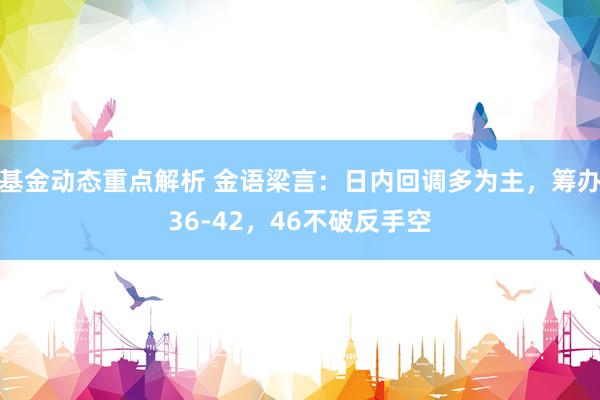 基金动态重点解析 金语梁言：日内回调多为主，筹办36-42，46不破反手空