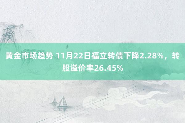 黄金市场趋势 11月22日福立转债下降2.28%，转股溢价率26.45%