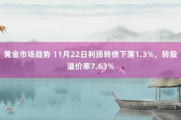 黄金市场趋势 11月22日利扬转债下落1.3%，转股溢价率7.63%