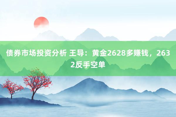 债券市场投资分析 王导：黄金2628多赚钱，2632反手空单