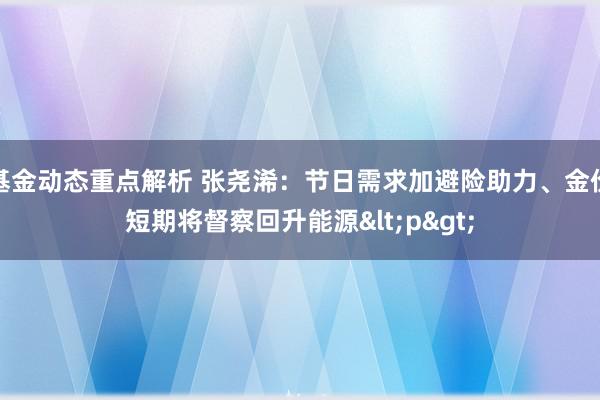 基金动态重点解析 张尧浠：节日需求加避险助力、金价短期将督察回升能源<p>