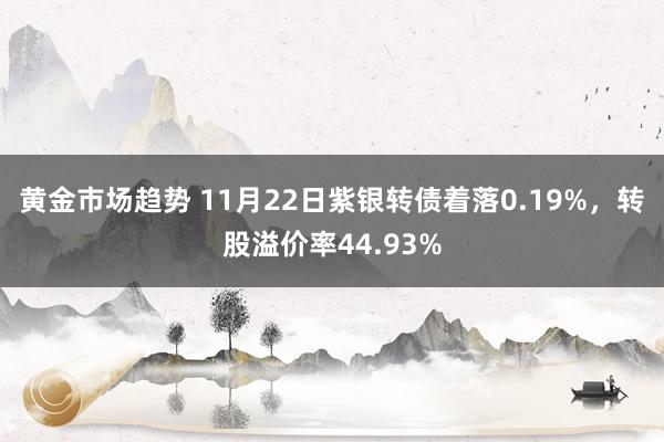 黄金市场趋势 11月22日紫银转债着落0.19%，转股溢价率44.93%