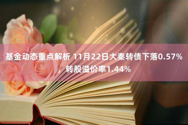 基金动态重点解析 11月22日大秦转债下落0.57%，转股溢价率1.44%