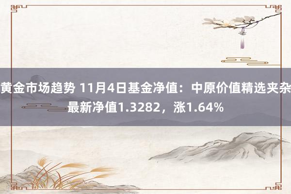 黄金市场趋势 11月4日基金净值：中原价值精选夹杂最新净值1.3282，涨1.64%