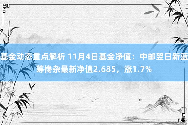 基金动态重点解析 11月4日基金净值：中邮翌日新蓝筹搀杂最新净值2.685，涨1.7%