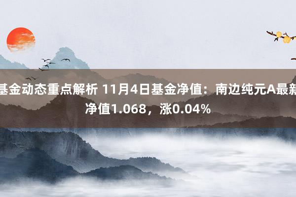 基金动态重点解析 11月4日基金净值：南边纯元A最新净值1.068，涨0.04%