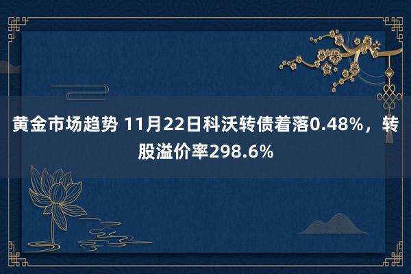 黄金市场趋势 11月22日科沃转债着落0.48%，转股溢价率298.6%