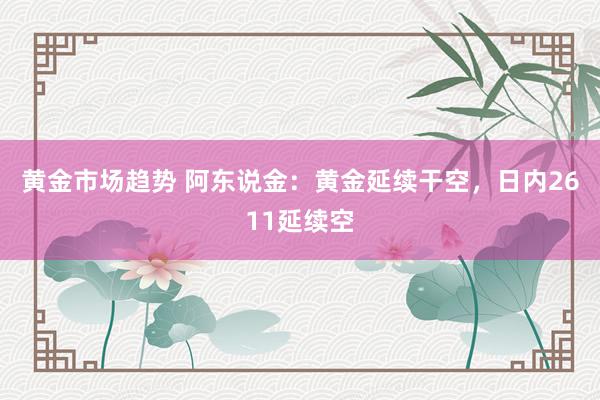 黄金市场趋势 阿东说金：黄金延续干空，日内2611延续空