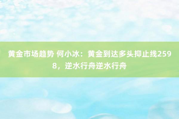 黄金市场趋势 何小冰：黄金到达多头抑止线2598，逆水行舟逆水行舟