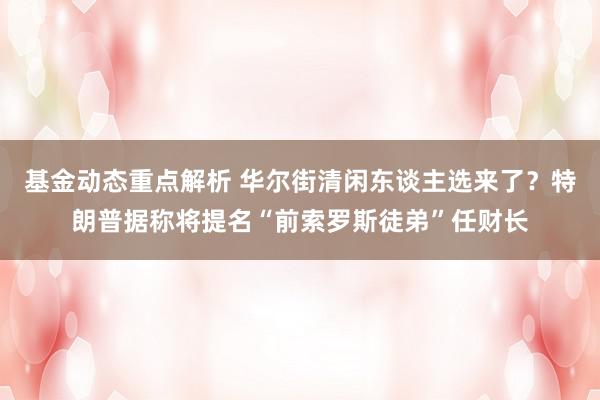 基金动态重点解析 华尔街清闲东谈主选来了？特朗普据称将提名“前索罗斯徒弟”任财长