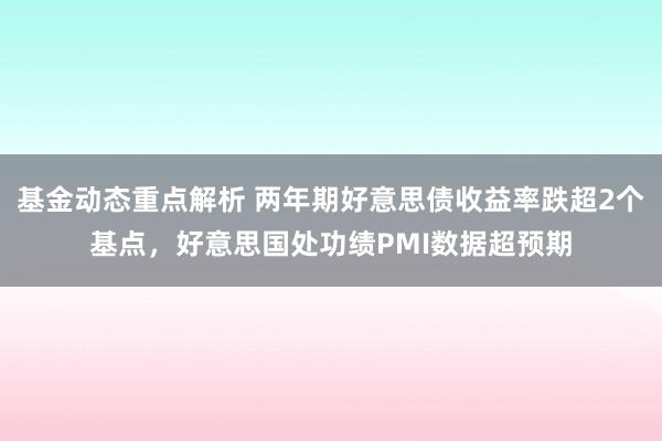 基金动态重点解析 两年期好意思债收益率跌超2个基点，好意思国处功绩PMI数据超预期