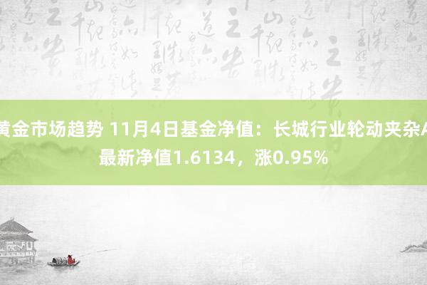 黄金市场趋势 11月4日基金净值：长城行业轮动夹杂A最新净值1.6134，涨0.95%