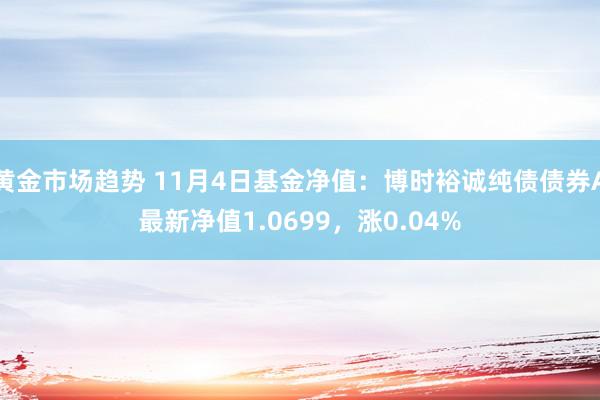 黄金市场趋势 11月4日基金净值：博时裕诚纯债债券A最新净值1.0699，涨0.04%