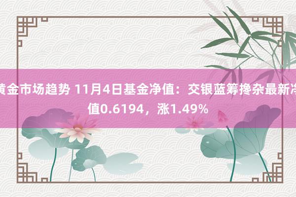 黄金市场趋势 11月4日基金净值：交银蓝筹搀杂最新净值0.6194，涨1.49%