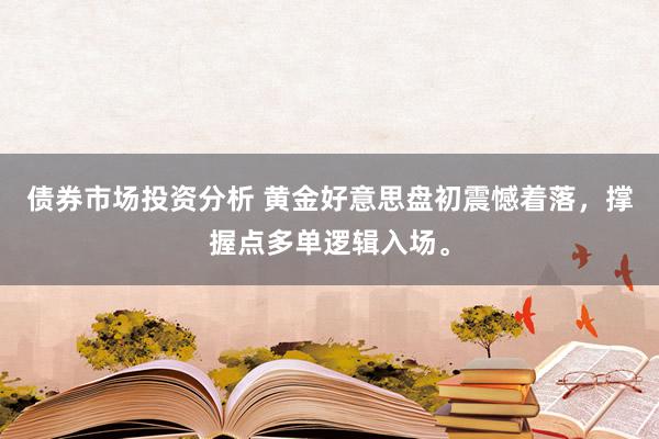 债券市场投资分析 黄金好意思盘初震憾着落，撑握点多单逻辑入场。