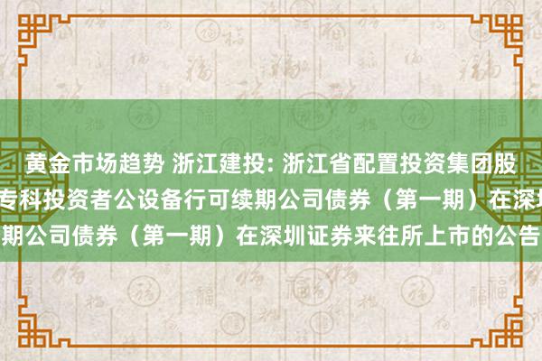 黄金市场趋势 浙江建投: 浙江省配置投资集团股份有限公司2024年面向专科投资者公设备行可续期公司债券（第一期）在深圳证券来往所上市的公告