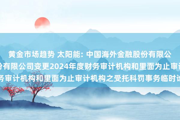 黄金市场趋势 太阳能: 中国海外金融股份有限公司对于中节能太阳能股份有限公司变更2024年度财务审计机构和里面为止审计机构之受托科罚事务临时论述