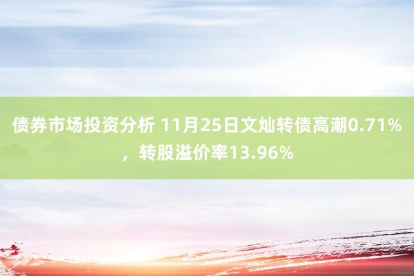 债券市场投资分析 11月25日文灿转债高潮0.71%，转股溢价率13.96%