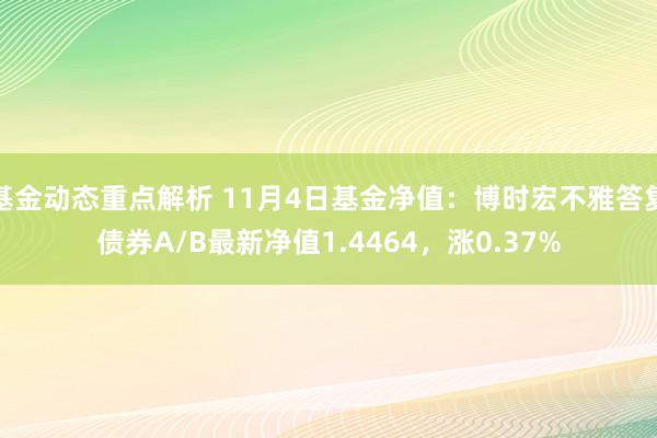 基金动态重点解析 11月4日基金净值：博时宏不雅答复债券A/B最新净值1.4464，涨0.37%