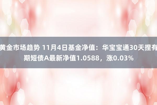 黄金市场趋势 11月4日基金净值：华宝宝通30天捏有期短债A最新净值1.0588，涨0.03%