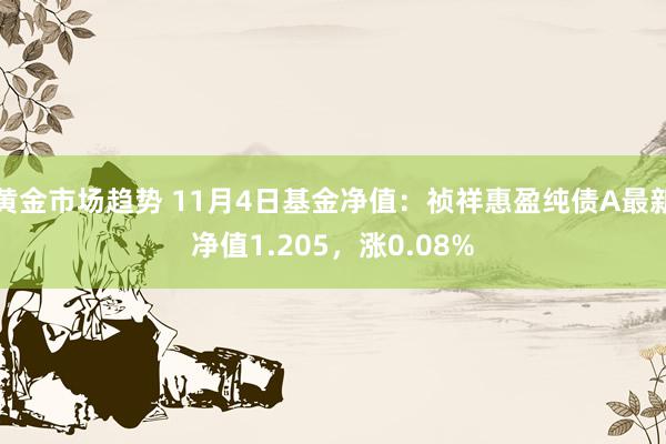 黄金市场趋势 11月4日基金净值：祯祥惠盈纯债A最新净值1.205，涨0.08%