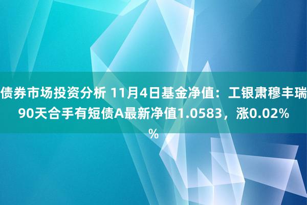 债券市场投资分析 11月4日基金净值：工银肃穆丰瑞90天合手有短债A最新净值1.0583，涨0.02%