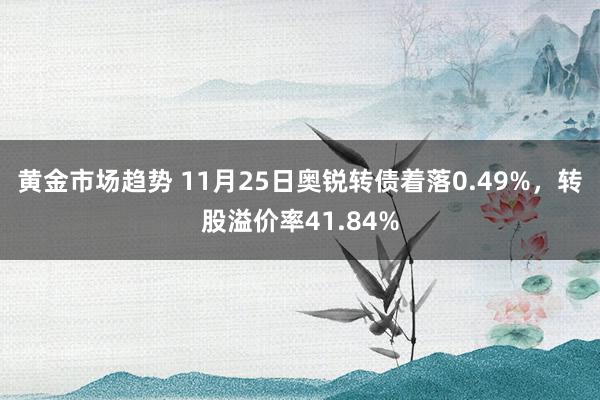 黄金市场趋势 11月25日奥锐转债着落0.49%，转股溢价率41.84%