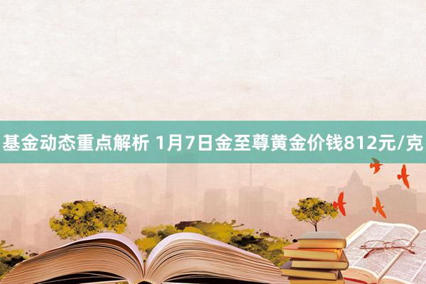 基金动态重点解析 1月7日金至尊黄金价钱812元/克