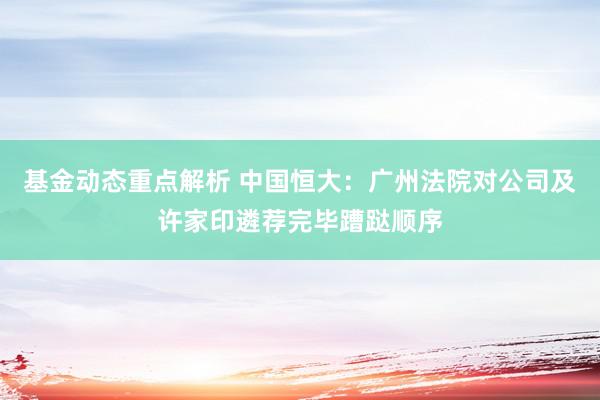 基金动态重点解析 中国恒大：广州法院对公司及许家印遴荐完毕蹧跶顺序