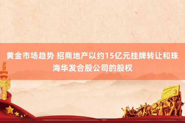 黄金市场趋势 招商地产以约15亿元挂牌转让和珠海华发合股公司的股权