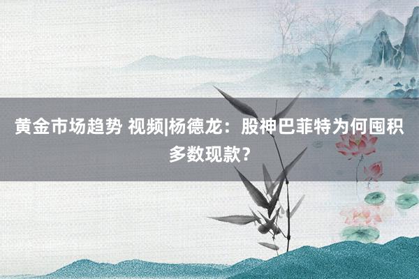 黄金市场趋势 视频|杨德龙：股神巴菲特为何囤积多数现款？