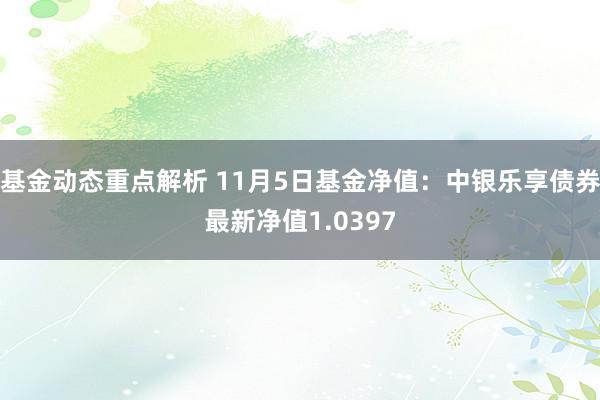 基金动态重点解析 11月5日基金净值：中银乐享债券最新净值1.0397