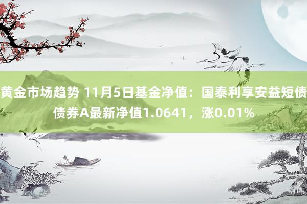 黄金市场趋势 11月5日基金净值：国泰利享安益短债债券A最新净值1.0641，涨0.01%